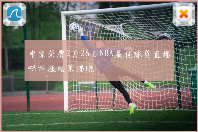 申京荣膺2月26日NBA最佳球员直播吧评选结果揭晓