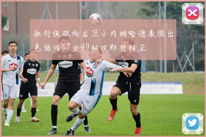 独行侠双向后卫小内姆哈德表现出色场均67分49助攻即将转正