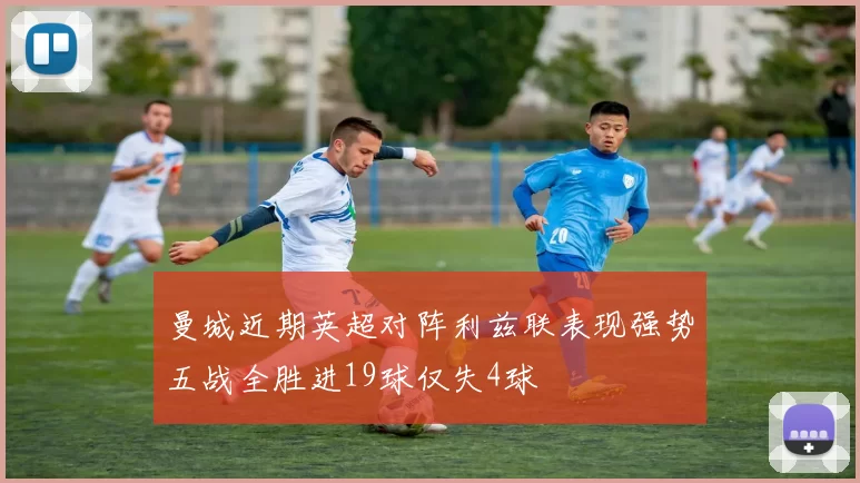 曼城近期英超对阵利兹联表现强势五战全胜进19球仅失4球