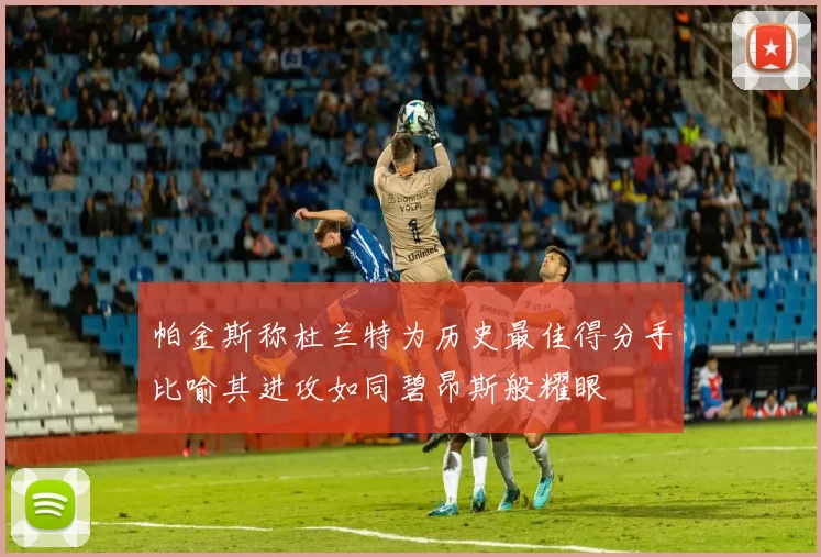 帕金斯称杜兰特为历史最佳得分手比喻其进攻如同碧昂斯般耀眼