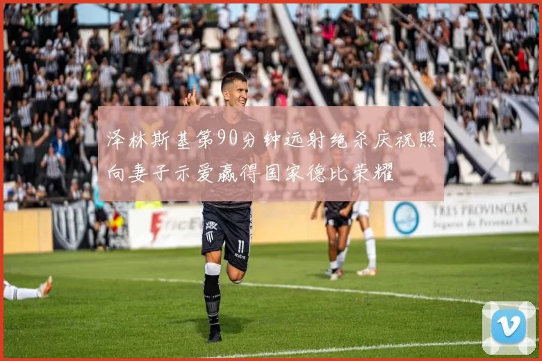 泽林斯基第90分钟远射绝杀庆祝照向妻子示爱赢得国家德比荣耀