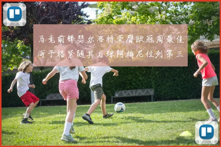 马竞前锋瑟尔洛特荣膺欧冠周最佳海于格紧随其后琼阿梅尼位列第三