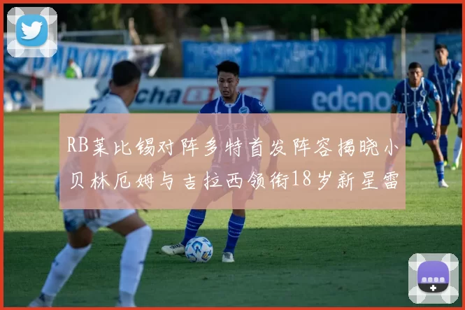 RB莱比锡对阵多特首发阵容揭晓小贝林厄姆与吉拉西领衔18岁新星雷吉亚尼出战