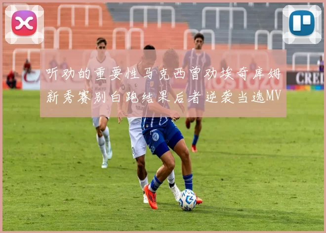 听劝的重要性马克西曾劝埃奇库姆新秀赛别白跑结果后者逆袭当选MVP