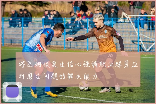 塔图姆谈复出信心强调职业球员应对磨合问题的解决能力