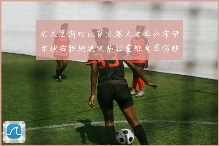 尤文图斯对比萨比赛大名单公布伊尔迪兹担纲进攻弗拉霍维奇因伤缺席