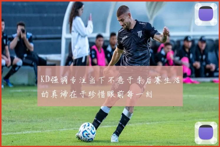 KD强调专注当下不急于季后赛生活的真谛在于珍惜眼前每一刻