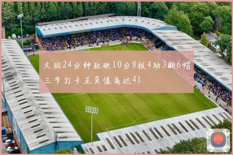 文班24分钟狂砍10分8板4助3断6帽三节打卡正负值高达41