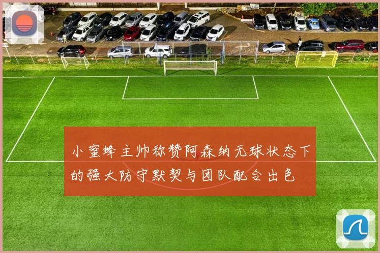 小蜜蜂主帅称赞阿森纳无球状态下的强大防守默契与团队配合出色