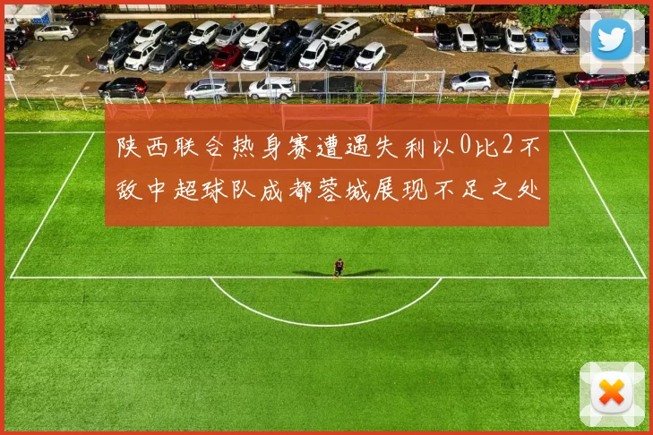 陕西联合热身赛遭遇失利以0比2不敌中超球队成都蓉城展现不足之处