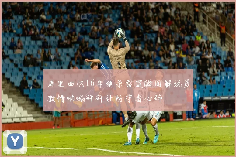 库里回忆16年绝杀雷霆瞬间解说员激情呐喊砰砰让防守者心碎