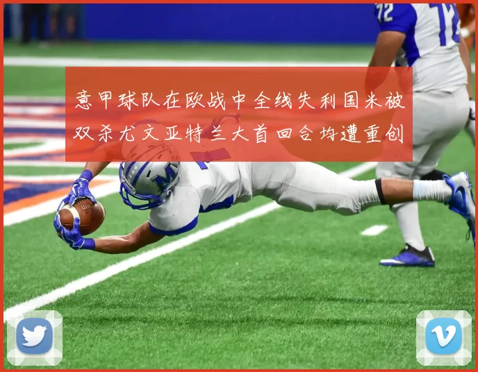 意甲球队在欧战中全线失利国米被双杀尤文亚特兰大首回合均遭重创