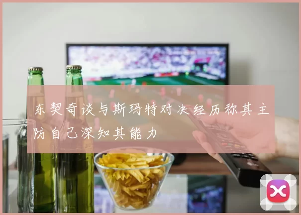东契奇谈与斯玛特对决经历称其主防自己深知其能力