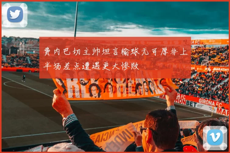费内巴切主帅坦言输球无可厚非上半场差点遭遇更大惨败