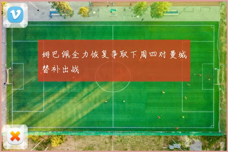 姆巴佩全力恢复争取下周四对曼城替补出战