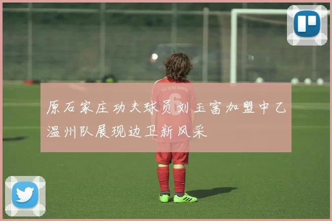 原石家庄功夫球员刘玉富加盟中乙温州队展现边卫新风采