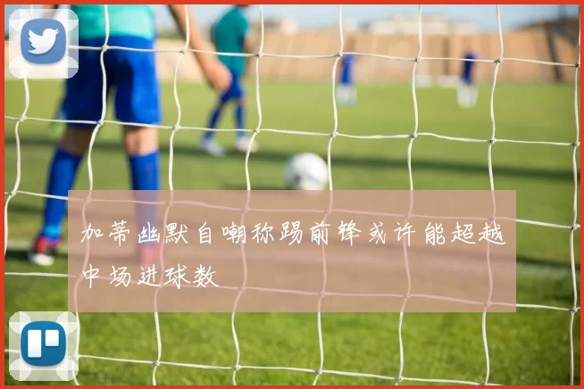 加蒂幽默自嘲称踢前锋或许能超越中场进球数