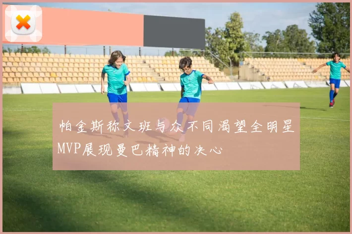 帕金斯称文班与众不同渴望全明星MVP展现曼巴精神的决心