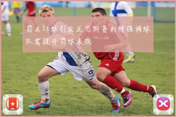 罚丢16球引发反思斯普利特强调球队需提升罚球表现