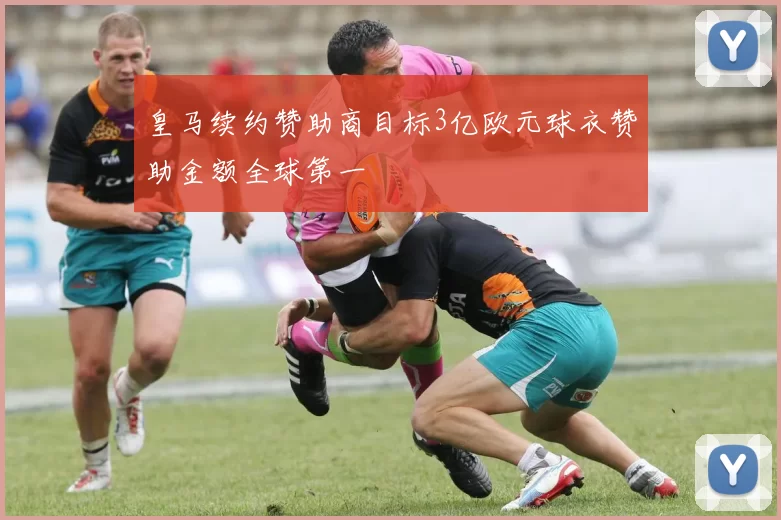 皇马续约赞助商目标3亿欧元球衣赞助金额全球第一
