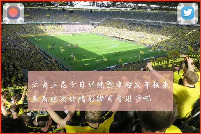 云南玉昆今日训练图重磅发布快来看看这次的精彩瞬间与进步吧